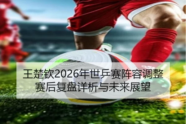 wang-chu-qin-nian-shi-ping-sai-zhen-rong-tiao-zheng-sai-hou-fu-pan-xiang-xi-yu-wei-lai-zhan-wang-2-601.jpg