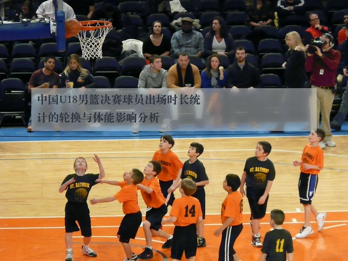 中国U18男篮决赛球员出场时长统计的轮换与体能影响分析 | leyu.com